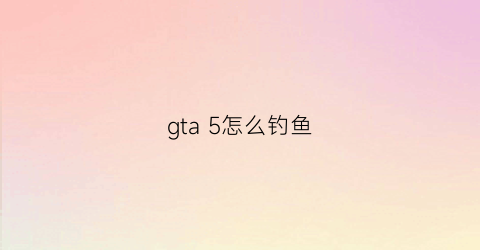 gta5怎么钓鱼(gta5钓鱼mod在哪买鱼竿)